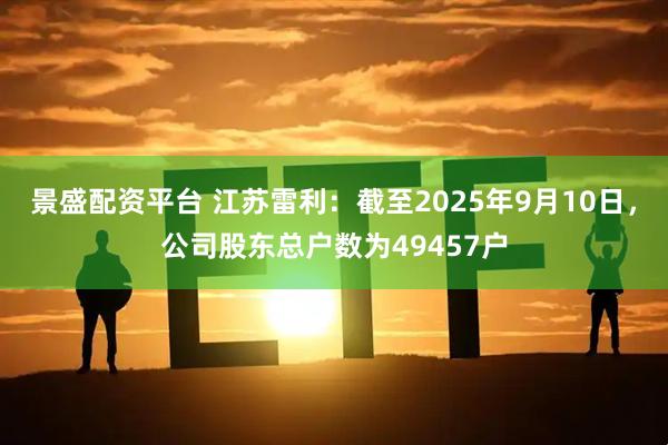 景盛配资平台 江苏雷利：截至2025年9月10日，公司股东总户数为49457户